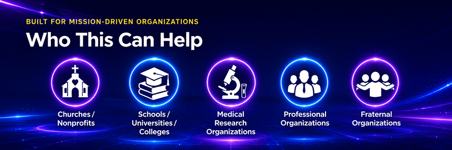 Built For Mission-Driven Organizations | Who This Can Help | Churches/Nonprofits | Schools/Universities/Colleges | Medical Research Organizations | Professional Organizations | Fraternal Organizations